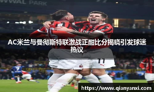 AC米兰与曼彻斯特联激战正酣比分揭晓引发球迷热议