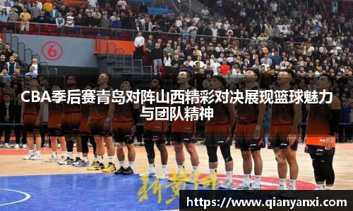 CBA季后赛青岛对阵山西精彩对决展现篮球魅力与团队精神