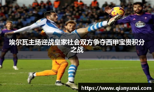 埃尔瓦主场迎战皇家社会双方争夺西甲宝贵积分之战