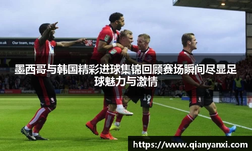 墨西哥与韩国精彩进球集锦回顾赛场瞬间尽显足球魅力与激情