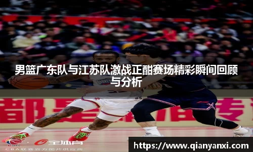 男篮广东队与江苏队激战正酣赛场精彩瞬间回顾与分析