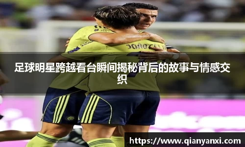 足球明星跨越看台瞬间揭秘背后的故事与情感交织