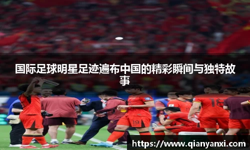 国际足球明星足迹遍布中国的精彩瞬间与独特故事