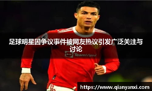 足球明星因争议事件被网友热议引发广泛关注与讨论